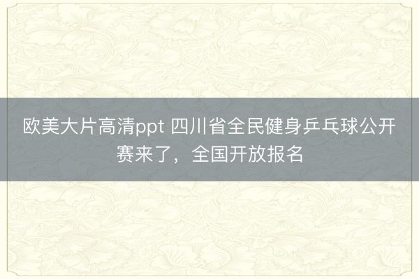 欧美大片高清ppt 四川省全民健身乒乓球公开赛来了，全国开放报名