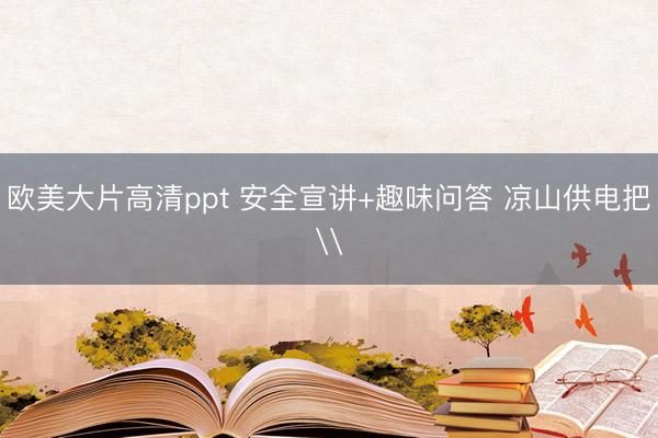 欧美大片高清ppt 安全宣讲+趣味问答 凉山供电把\