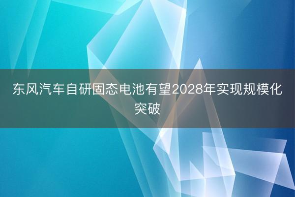 东风汽车自研固态电池有望2028年实现规模化突破