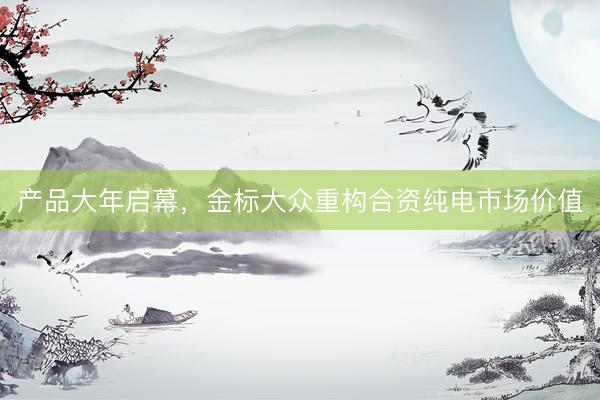 产品大年启幕，金标大众重构合资纯电市场价值