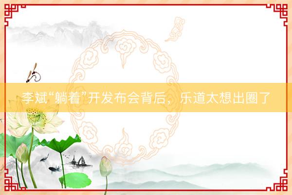 李斌“躺着”开发布会背后，乐道太想出圈了