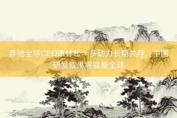 奔驰全球CEO康林松:多动力长期共存,中国研发成果将赋能全球