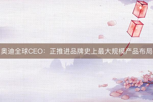 奥迪全球CEO：正推进品牌史上最大规模产品布局