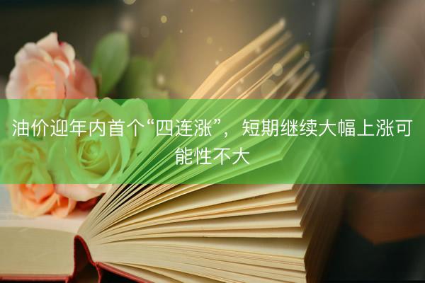 油价迎年内首个“四连涨”，短期继续大幅上涨可能性不大