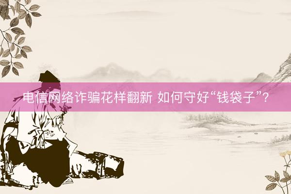 电信网络诈骗花样翻新 如何守好“钱袋子”?