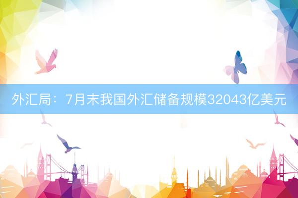 外汇局：7月末我国外汇储备规模32043亿美元