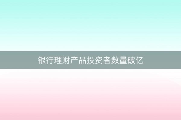 银行理财产品投资者数量破亿