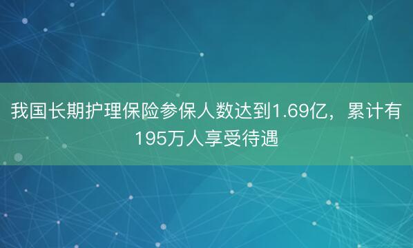 我国长期护理保险参保人数达到1.69亿，累计有195万人享受待遇