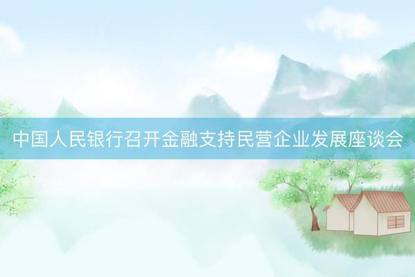 中国人民银行召开金融支持民营企业发展座谈会