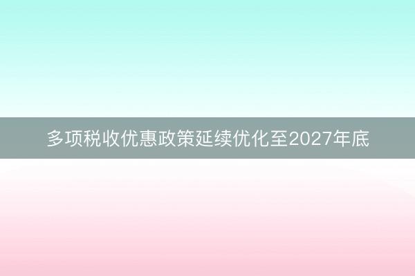 多项税收优惠政策延续优化至2027年底