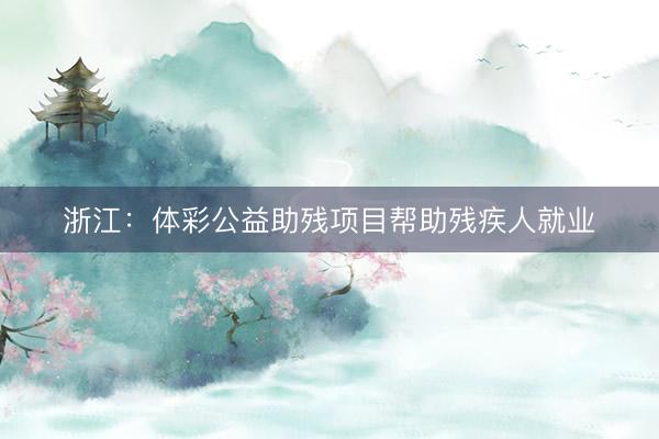浙江:体彩公益助残项目帮助残疾人就业