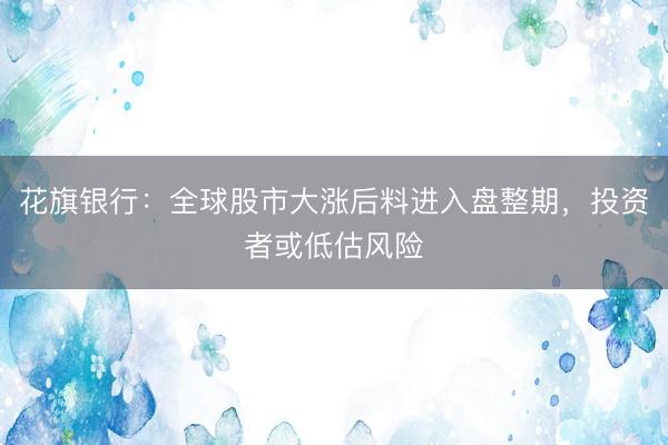 花旗银行：全球股市大涨后料进入盘整期，投资者或低估风险