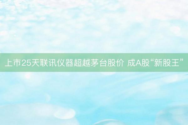 上市25天联讯仪器超越茅台股价 成A股“新股王”