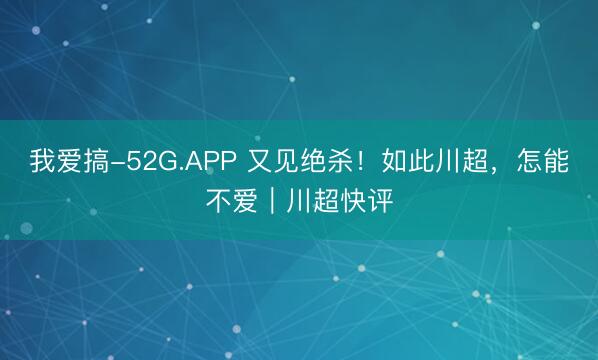我爱搞-52G.APP 又见绝杀！如此川超，怎能不爱｜川超快评