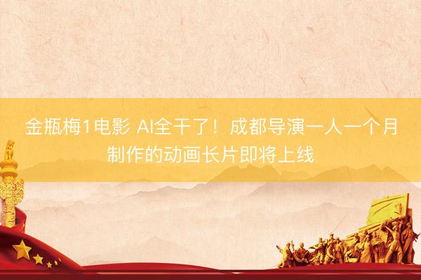 金瓶梅1电影 AI全干了！成都导演一人一个月制作的动画长片即将上线