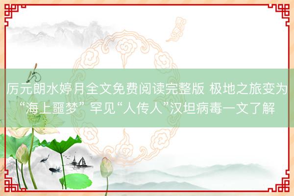 厉元朗水婷月全文免费阅读完整版 极地之旅变为“海上噩梦” 罕见“人传人”汉坦病毒一文了解
