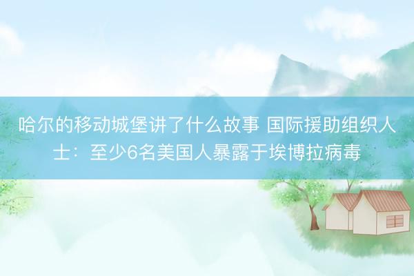 哈尔的移动城堡讲了什么故事 国际援助组织人士:至少6名美国人暴露于埃博拉病毒