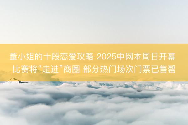 董小姐的十段恋爱攻略 2025中网本周日开幕 比赛将“走进”商圈 部分热门场次门票已售罄