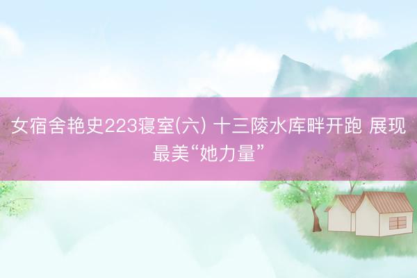 女宿舍艳史223寝室(六) 十三陵水库畔开跑 展现最美“她力量”