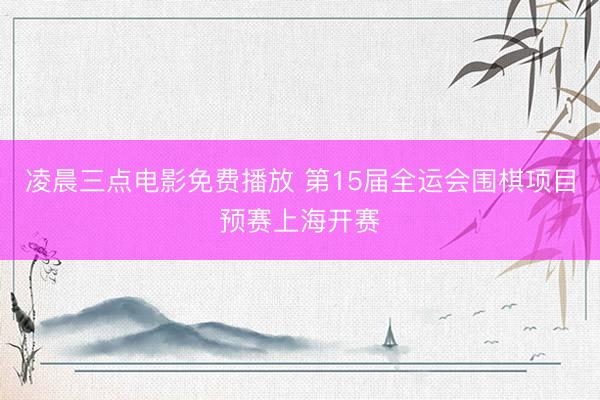 凌晨三点电影免费播放 第15届全运会围棋项目预赛上海开赛