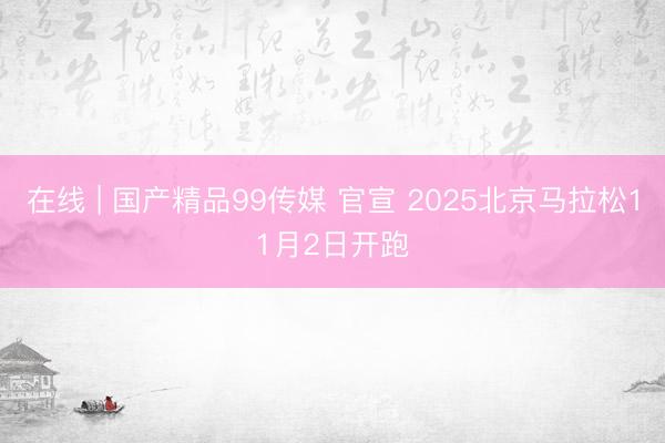 在线 | 国产精品99传媒 官宣 2025北京马拉松11月2日开跑