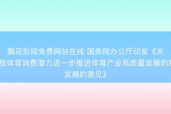 飘花影院免费网站在线 国务院办公厅印发《关于释放体育消费潜力进一步推进体育产业高质量发展的意见》