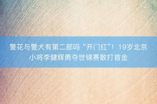 警花与警犬有第二部吗 “开门红”！19岁北京小将李健辉勇夺世锦赛散打首金