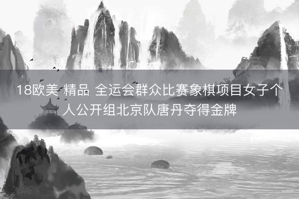 18欧美 精品 全运会群众比赛象棋项目女子个人公开组北京队唐丹夺得金牌
