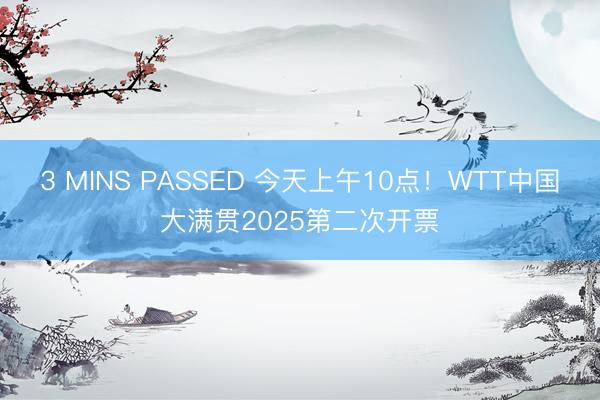 3 MINS PASSED 今天上午10点！WTT中国大满贯2025第二次开票
