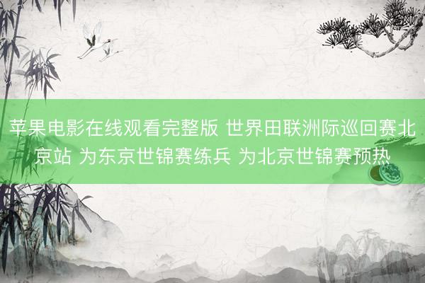 苹果电影在线观看完整版 世界田联洲际巡回赛北京站 为东京世锦赛练兵 为北京世锦赛预热