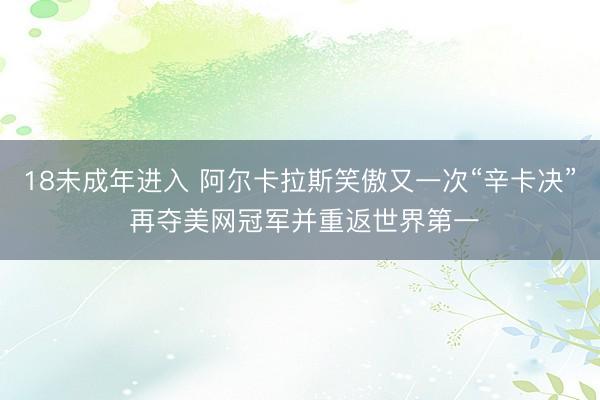 18未成年进入 阿尔卡拉斯笑傲又一次“辛卡决” 再夺美网冠军并重返世界第一