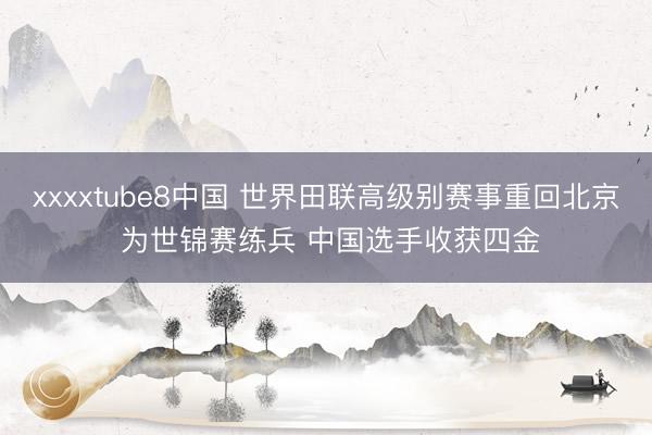 xxxxtube8中国 世界田联高级别赛事重回北京 为世锦赛练兵 中国选手收获四金