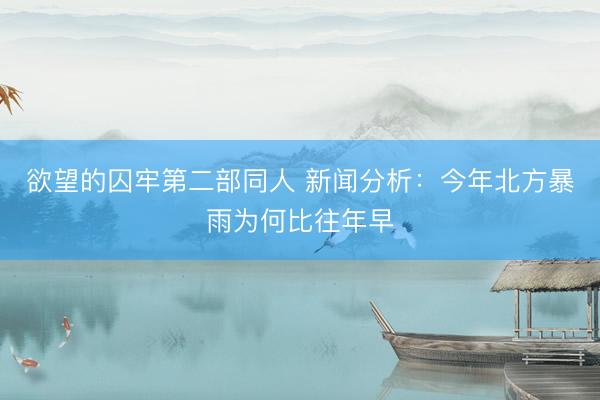 欲望的囚牢第二部同人 新闻分析：今年北方暴雨为何比往年早