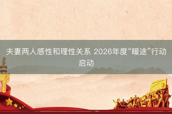 夫妻两人感性和理性关系 2026年度“暖途”行动启动