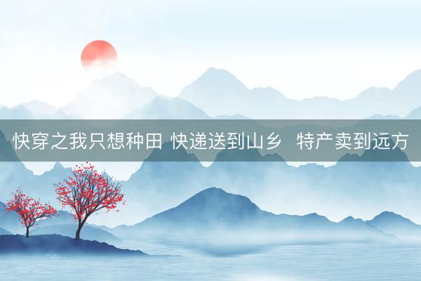 快穿之我只想种田 快递送到山乡  特产卖到远方