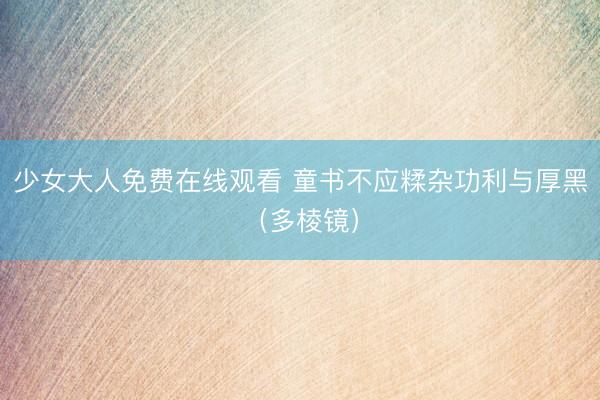 少女大人免费在线观看 童书不应糅杂功利与厚黑（多棱镜）