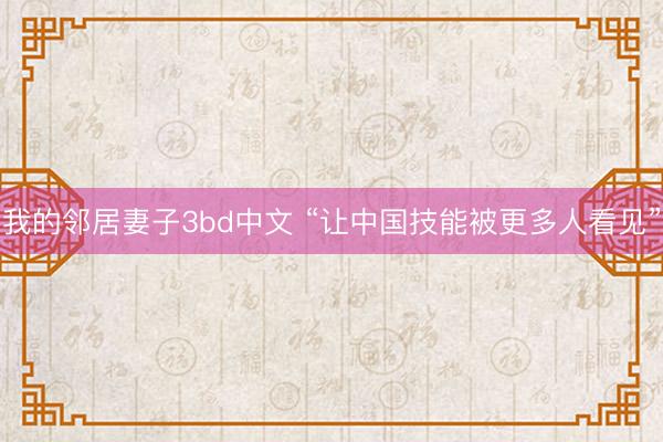 我的邻居妻子3bd中文 “让中国技能被更多人看见”
