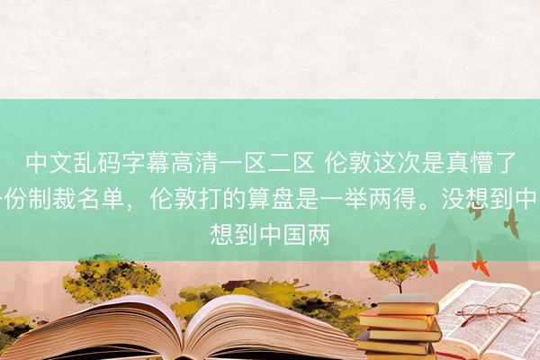 中文乱码字幕高清一区二区 伦敦这次是真懵了。一份制裁名单，伦敦打的算盘是一举两得。没想到中国两