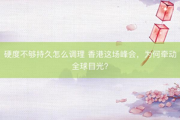硬度不够持久怎么调理 香港这场峰会，为何牵动全球目光？