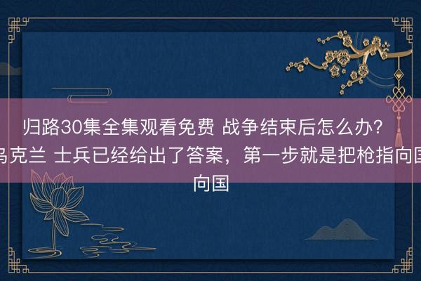 归路30集全集观看免费 战争结束后怎么办？ 乌克兰 士兵已经给出了答案，第一步就是把枪指向国