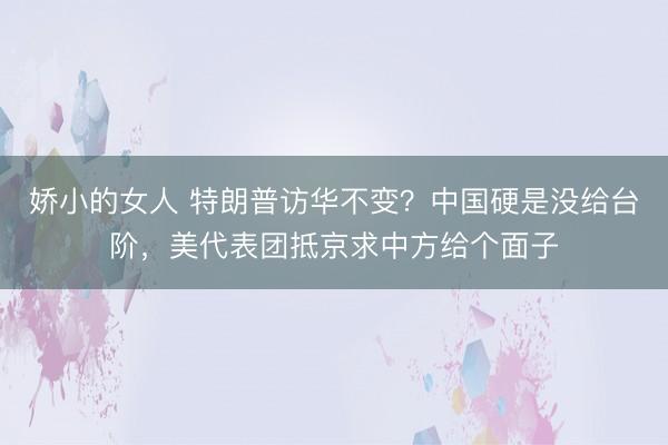 娇小的女人 特朗普访华不变？中国硬是没给台阶，美代表团抵京求中方给个面子