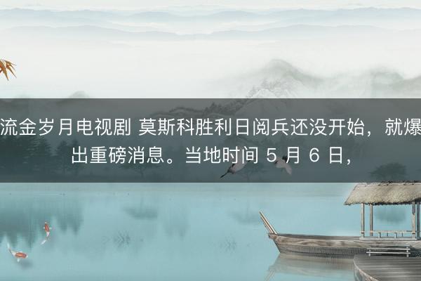 流金岁月电视剧 莫斯科胜利日阅兵还没开始，就爆出重磅消息。当地时间 5 月 6 日，