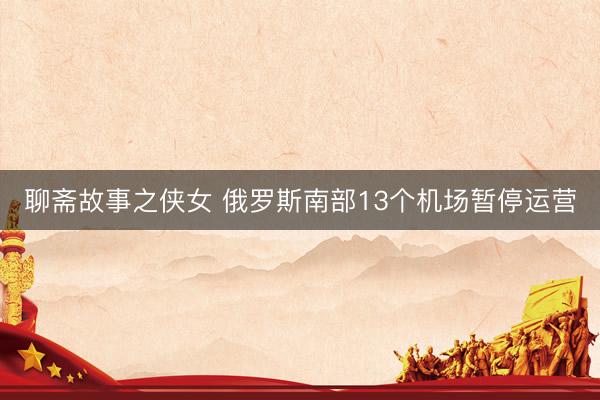 聊斋故事之侠女 俄罗斯南部13个机场暂停运营
