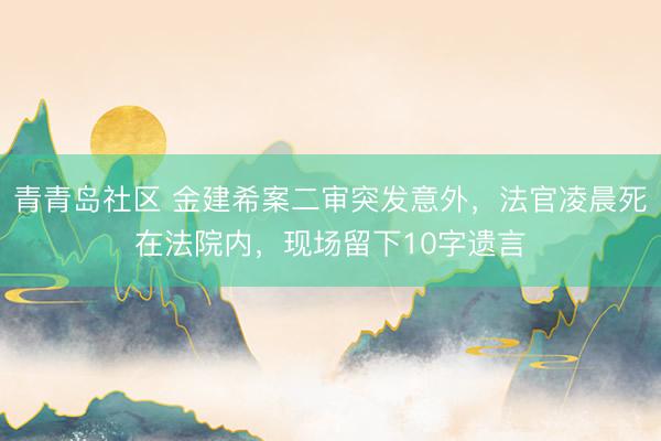 青青岛社区 金建希案二审突发意外，法官凌晨死在法院内，现场留下10字遗言
