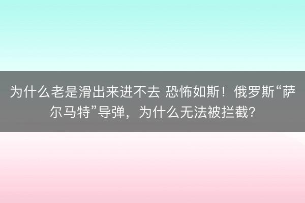 为什么老是滑出来进不去 恐怖如斯！俄罗斯“萨尔马特”导弹，为什么无法被拦截？