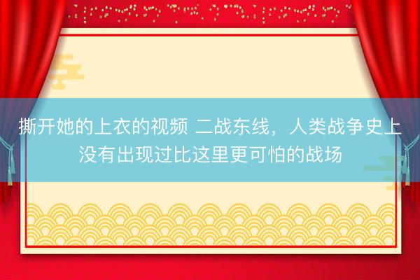 撕开她的上衣的视频 二战东线，人类战争史上没有出现过比这里更可怕的战场