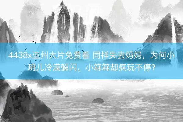 4438x亚州大片免费看 同样失去妈妈，为何小玥儿冷漠躲闪，小箖箖却疯玩不停？