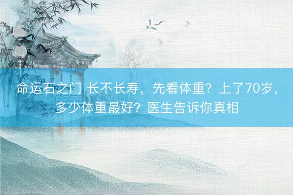 命运石之门 长不长寿，先看体重？上了70岁，多少体重最好？医生告诉你真相
