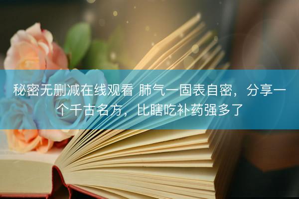 秘密无删减在线观看 肺气一固表自密，分享一个千古名方，比瞎吃补药强多了