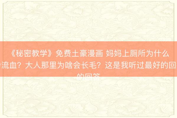 《秘密教学》免费土豪漫画 妈妈上厕所为什么会流血？大人那里为啥会长毛？这是我听过最好的回答